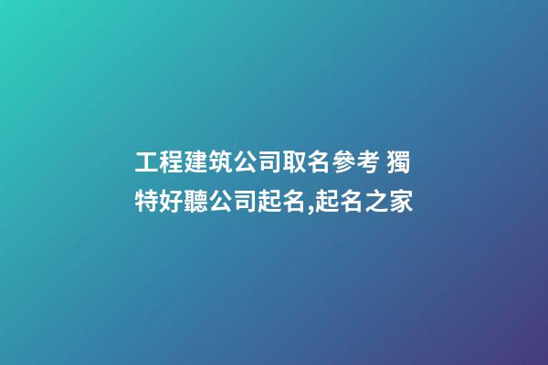 工程建筑公司取名參考 獨特好聽公司起名,起名之家
